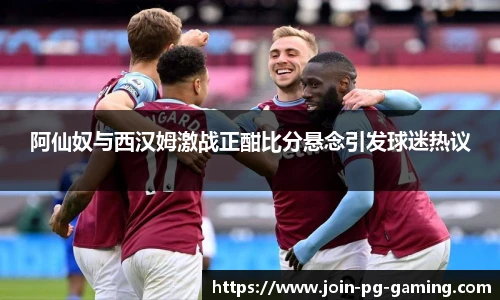 阿仙奴与西汉姆激战正酣比分悬念引发球迷热议