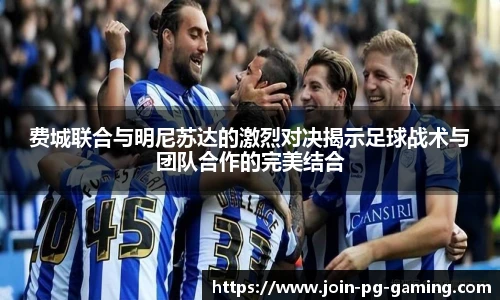 费城联合与明尼苏达的激烈对决揭示足球战术与团队合作的完美结合