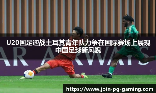 U20国足迎战土耳其青年队力争在国际赛场上展现中国足球新风貌