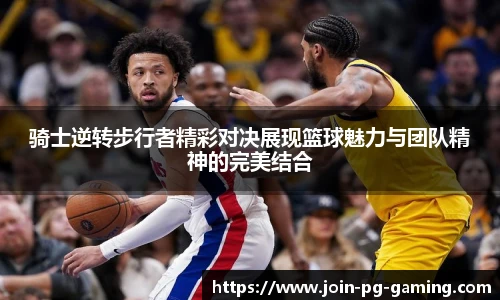 骑士逆转步行者精彩对决展现篮球魅力与团队精神的完美结合