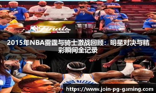 2015年NBA雷霆与骑士激战回顾：明星对决与精彩瞬间全记录