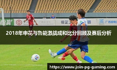 2018年申花与鲁能激战成和比分回顾及赛后分析