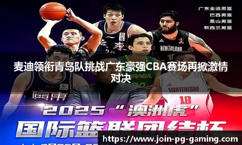 麦迪领衔青岛队挑战广东豪强CBA赛场再掀激情对决