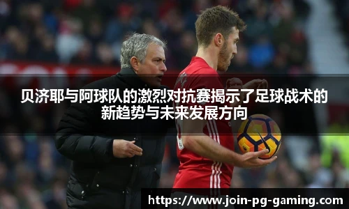 贝济耶与阿球队的激烈对抗赛揭示了足球战术的新趋势与未来发展方向