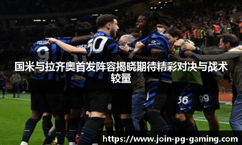 国米与拉齐奥首发阵容揭晓期待精彩对决与战术较量
