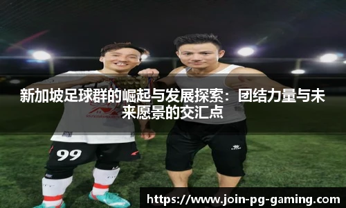 新加坡足球群的崛起与发展探索：团结力量与未来愿景的交汇点