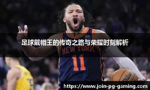 足球戴帽王的传奇之路与荣耀时刻解析